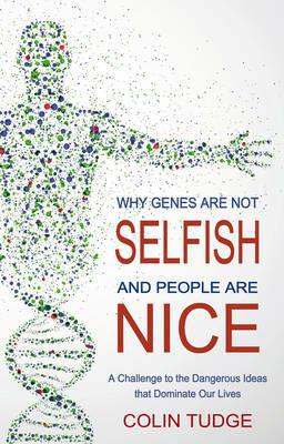 Why Genes Are Not Selfish and People Are Nice: A Challenge to the Dangerous Ideas that Dominate our Lives - Colin Tudge - cover