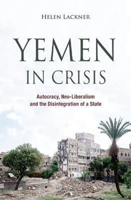 Yemen in Crisis: Autocracy, Neo-Liberalism and the Disintegration of a State - Helen Lackner - cover