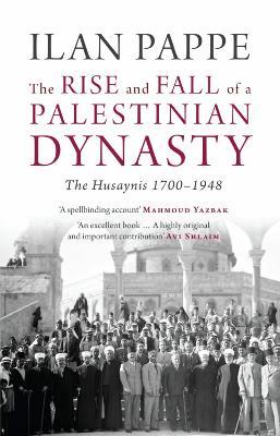 The Rise and Fall of a Palestinian Dynasty: The Husaynis 1700-1948 - Ilan Pappe - cover