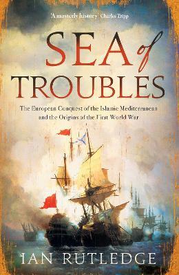 Sea of Troubles: The European Conquest of the Islamic Mediterranean and the Origins of the First World War - Ian Rutledge - cover