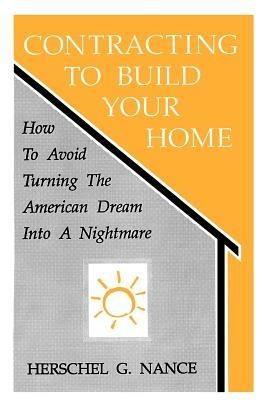 Contracting to Build Your Home: How to Avoid Turning the American Dream Into a Nightmare - Herschel G Nance,Herschel Nance - cover