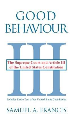 Good Behaviour: The Supreme Court and Article III of the United States Constitution - Samuel A Francis - cover