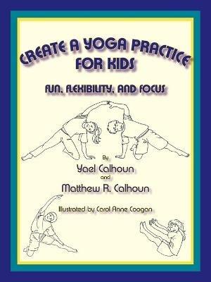 Create a Yoga Practice for Kids: Fun, Flexibility and Focus - Yael Calhoun,Matthew R Calhoun - cover