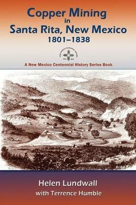 Copper Mining in Santa Rita, New Mexico, 1801-1838: A New Mexico Centennial History Series Book - Helen J Lundwall,Terrence Humble,Helen Lundwall - cover