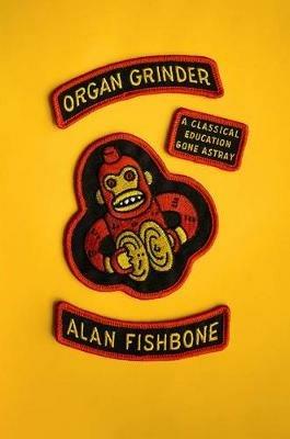 Organ Grinder: A Classical Education Gone Astray - Fishbone, Alan - cover