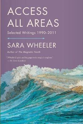 Access All Areas: Selected Writings 1990-2011 - Sara Wheeler - cover