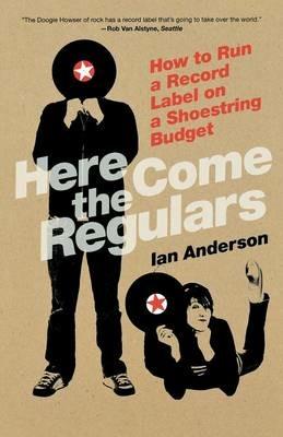 Here Come The Regulars: How to Run a Record Label on a Shoestring Budget - Ian Anderson - cover