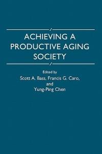 Achieving a Productive Aging Society - Scott A. Bass,Francis G. Caro,Yung-Ping Chen - cover