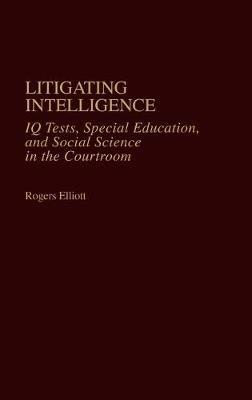 Litigating Intelligence: IQ Tests, Special Education and Social Science in the Courtroom - Rogers Elliott - cover