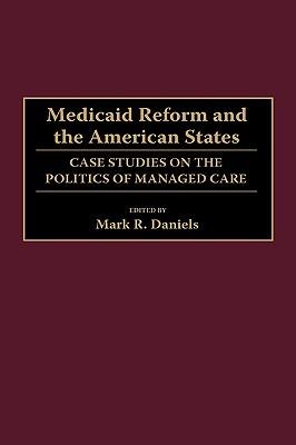Medicaid Reform and the American States: Case Studies on the Politics of Managed Care - Mark R. Daniels - cover