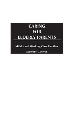 Caring for Elderly Parents: Juggling Work, Family, and Caregiving in Middle and Working Class Families - Deborah M. Merrill - cover