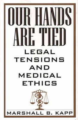 Our Hands Are Tied: Legal Tensions and Medical Ethics - Marshall Kapp - cover