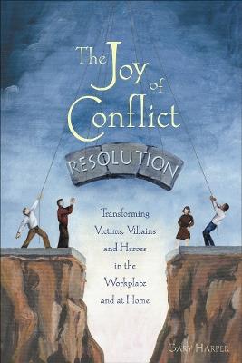 The Joy of Conflict Resolution: Transforming Victims, Villains and Heroes in the Workplace and at Home - Gary Harper - cover