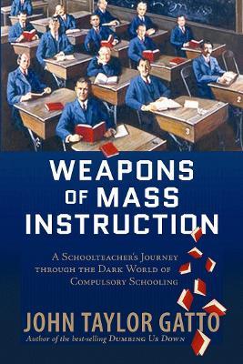 Weapons of Mass Instruction: A Schoolteacher's Journey Through the Dark World of Compulsory Schooling - John Taylor Gatto - cover