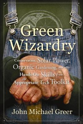 Green Wizardry: Conservation, Solar Power, Organic Gardening, And Other Hands-On Skills From the Appropriate Tech Toolkit - John Michael Greer - cover