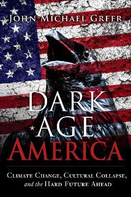 Dark Age America: Climate Change, Cultural Collapse, and the Hard Future Ahead - John Michael Greer - cover