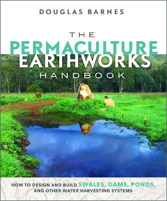 The Permaculture Earthworks Handbook: How to Design and Build Swales, Dams, Ponds, and other Water Harvesting Systems - Douglas Barnes - cover