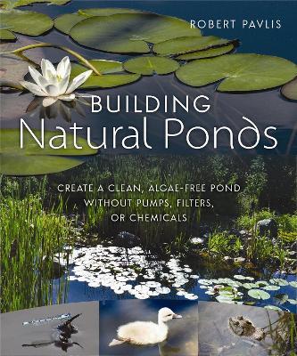 Building Natural Ponds: Create a Clean, Algae-free Pond without Pumps, Filters, or Chemicals - Robert Pavlis - cover