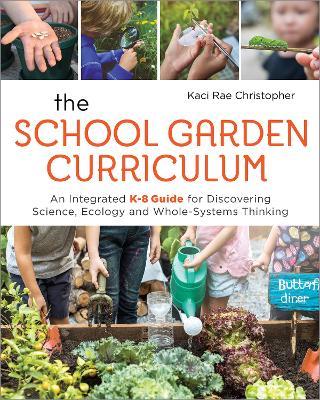 The School Garden Curriculum: An Integrated K-8 Guide for Discovering Science, Ecology, and Whole-Systems Thinking - Kaci Rae Christopher - cover