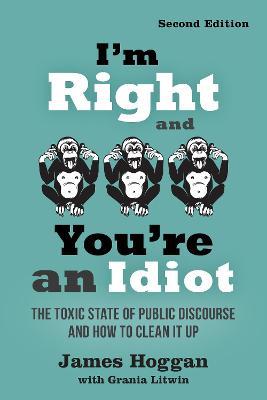 I'm Right and You're an Idiot - 2nd Edition: The Toxic State of Public Discourse and How to Clean it Up - James Hoggan - cover
