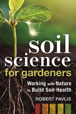 Soil Science for Gardeners: Working with Nature to Build Soil Health - Robert Pavlis - cover
