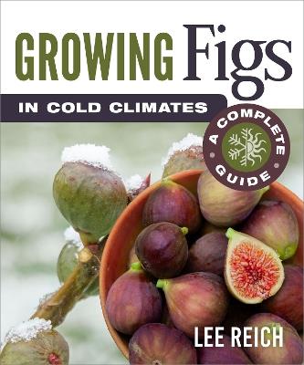 Growing Figs in Cold Climates: A Complete Guide - Lee Reich - cover