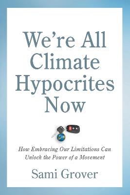 We're All Climate Hypocrites Now: How Embracing Our Limitations Can Unlock the Power of a Movement - Sami Grover - cover