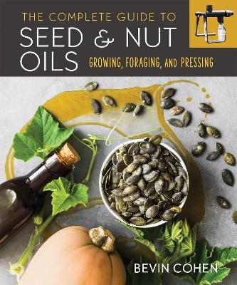 The Complete Guide to Seed and Nut Oils: Growing, Foraging, and Pressing - Bevin Cohen - cover