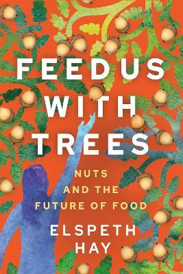 Feed Us with Trees: Nuts and the Future of Food - Elspeth Hay - cover