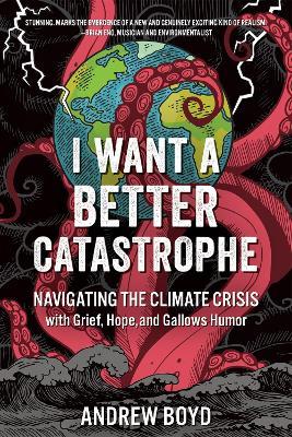 I Want a Better Catastrophe: Navigating the Climate Crisis with Grief, Hope, and Gallows Humor - Andrew Boyd - cover