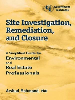Site Investigation, Remediation, and Closure: A Simplified Guide for Environmental and Real Estate Professionals - Arshud Mahmood - cover