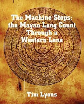 The Machine Stops: the Mayan Long Count Through a Western Lens - Tim Lyons - cover