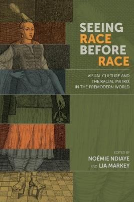 Seeing Race Before Race - Visual Culture and the Racial Matrix in the Premodern World - Noemie Ndiaye,Lia Markey - cover