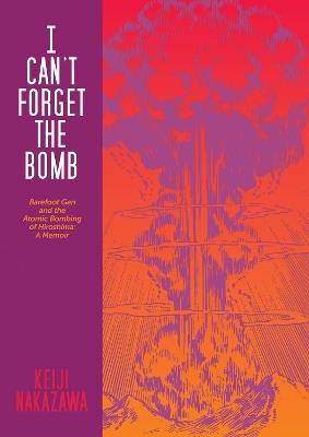 I Can't Forget The Bomb: Barefoot Gen and the Atomic Bombing of Hiroshima: A Memoir - Keiji Nakazawa - cover