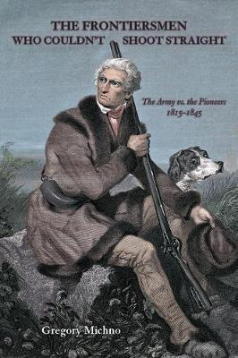 The Frontiersmen Who Couldn't Shoot Straight: The Army vs. The Pioneers 1815-1845 - Gregory Michno - cover
