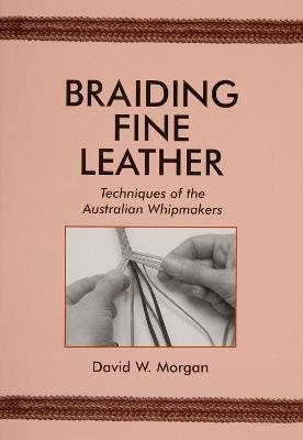 Braiding Fine Leather: Techniques of the Australian Whipmakers - David W. Morgan - cover