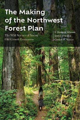 The Making of the Northwest Forest Plan: The Wild Science of Saving Old Growth Ecosystems - K. Norman Johnson,Jerry F. Franklin,Gordon H. Reeves - cover