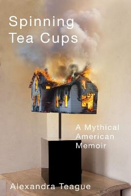Spinning Tea Cups: A Mythical American Memoir - Alexandra Teague - cover