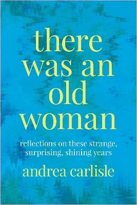 There Was an Old Woman: Reflections on these Strange, Surprising, Shining Years - Andrea Carlisle - cover