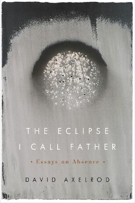 The Eclipse I Call Father: Essays on Absence - David Axelrod - cover