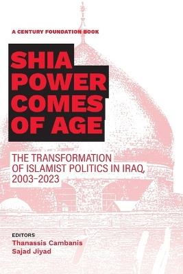 Shia Power Comes of Age: The Transformation of Islamist Politics in Iraq, 2003-2023 - Thanassis Cambanis,Sajad Jiyad - cover