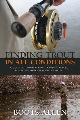 Finding Trout in All Conditions: A Guide to Understanding Nature’s Forces for Better Production on the Water - Boots Allen - cover