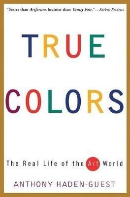 True Colors: The Real Life of the Art World - Anthony Haden-Guest - cover