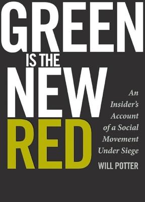 Green Is the New Red: An Insider's Account of a Social Movement Under Siege - Will Potter - cover