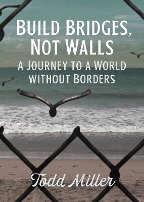 Build Bridges, Not Walls: A Journey to a World Without Borders - Todd Miller - cover