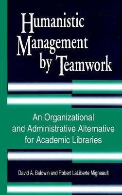Humanistic Management by Teamwork: An Organizational and Administrative Alternative for Academic Libraries - David A. Baldwin,Robert Migneault - cover