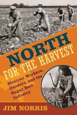 North for the Harvest: Mexican Workers, Growers and the Sugar Beet Industry - Jim Norris - cover