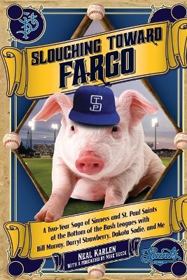 Slouching Toward Fargo: A Two-Year Saga of Sinners and St. Paul Saints at the Bottom of the Bush Leagues with Bill Murray, Darryl Strawberry, Dakota Sadie, and Me - Neal Karlen - cover