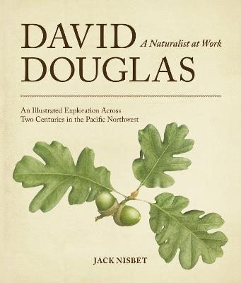 David Douglas, a Naturalist at Work: An Illustrated Exploration Across Two Centuries in the Pacific Northwest - Jack Nisbet - cover