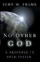 No Other God a Response to Open Theism - Frame J - cover